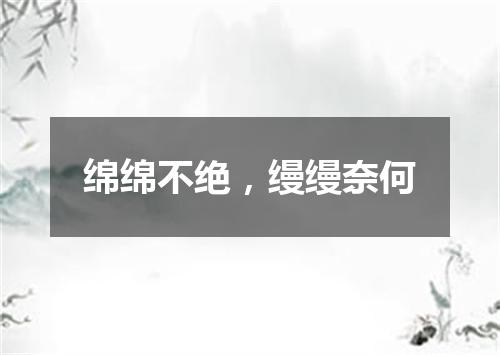 绵绵不绝，缦缦奈何
