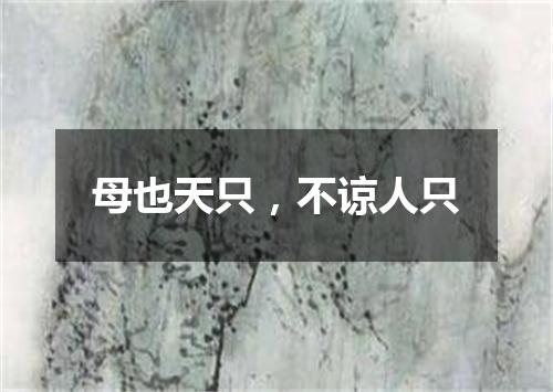 母也天只，不谅人只