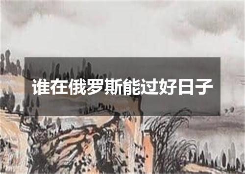 谁在俄罗斯能过好日子
