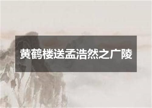 黄鹤楼送孟浩然之广陵