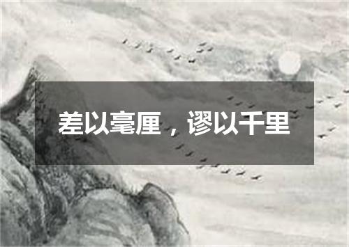 差以毫厘，谬以千里