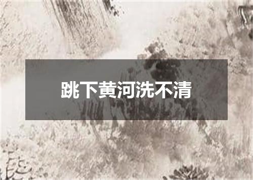跳下黄河洗不清