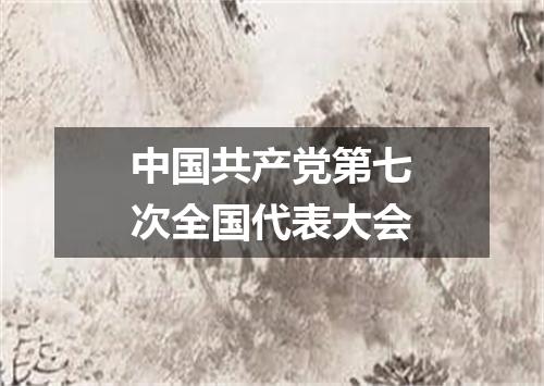 中国共产党第七次全国代表大会