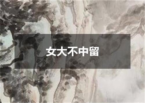 女大不中留