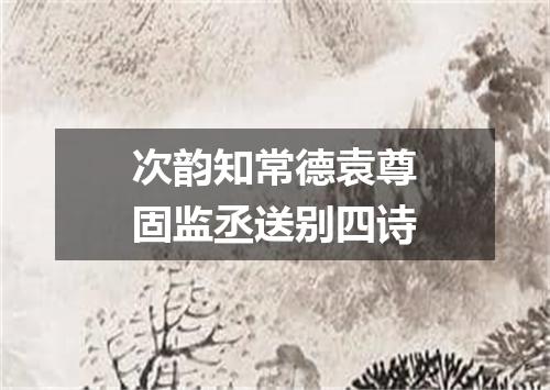 次韵知常德袁尊固监丞送别四诗