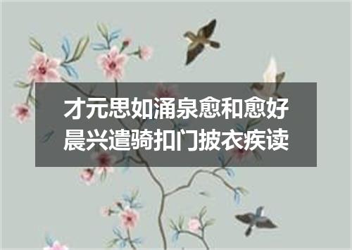才元思如涌泉愈和愈好晨兴遣骑扣门披衣疾读