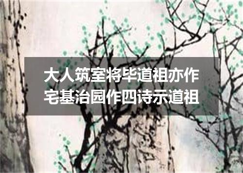 大人筑室将毕道祖亦作宅基治园作四诗示道祖
