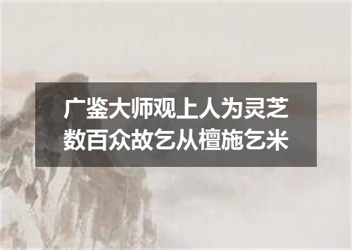 广鉴大师观上人为灵芝数百众故乞从檀施乞米