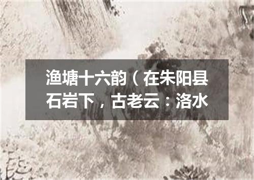 渔塘十六韵（在朱阳县石岩下，古老云：洛水