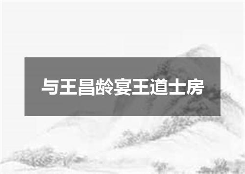 与王昌龄宴王道士房