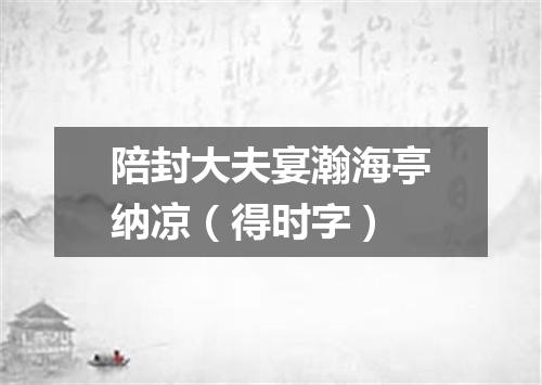 陪封大夫宴瀚海亭纳凉（得时字）