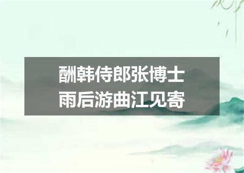 酬韩侍郎张博士雨后游曲江见寄