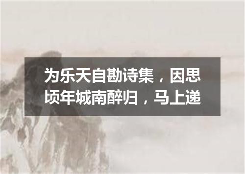 为乐天自勘诗集，因思顷年城南醉归，马上递