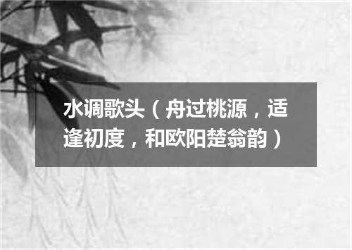 水调歌头（舟过桃源，适逢初度，和欧阳楚翁韵）