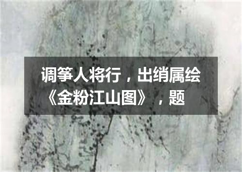 调筝人将行，出绡属绘《金粉江山图》，题