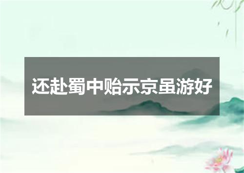 还赴蜀中贻示京虽游好