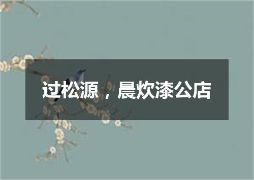 过松源，晨炊漆公店