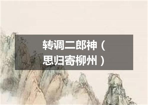 转调二郎神（思归寄柳州）