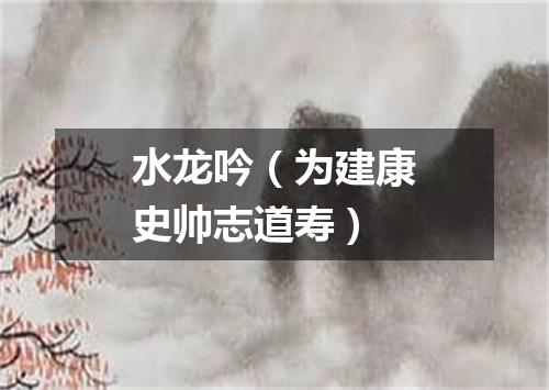 水龙吟（为建康史帅志道寿）