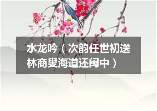 水龙吟（次韵任世初送林商叟海道还闽中）