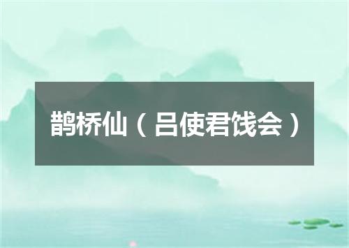 鹊桥仙（吕使君饯会）