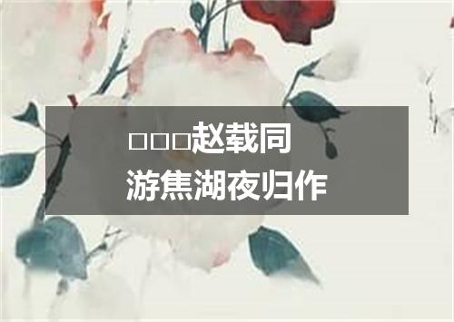 □□□赵载同游焦湖夜归作