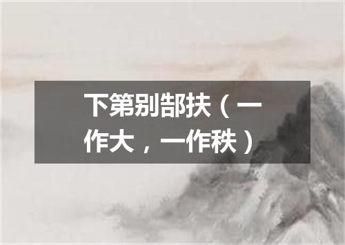下第别郜扶（一作大，一作秩）