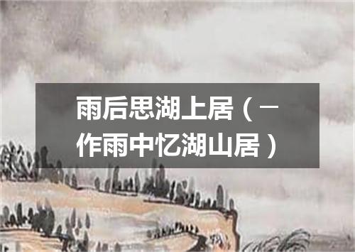 雨后思湖上居（─作雨中忆湖山居）