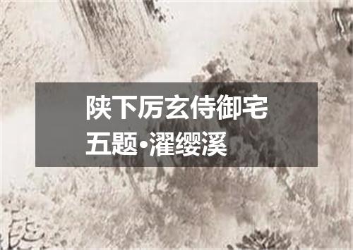 陕下厉玄侍御宅五题·濯缨溪