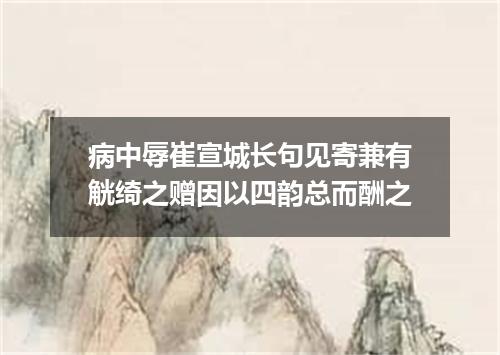 病中辱崔宣城长句见寄兼有觥绮之赠因以四韵总而酬之