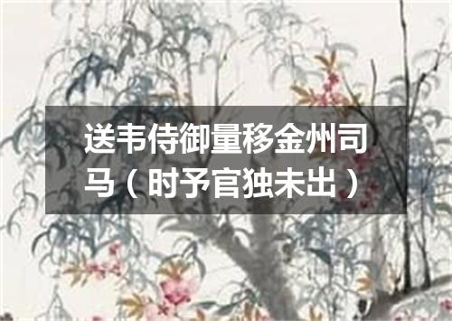 送韦侍御量移金州司马（时予官独未出）