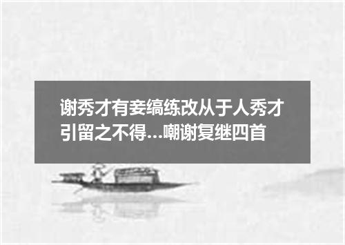 谢秀才有妾缟练改从于人秀才引留之不得…嘲谢复继四首