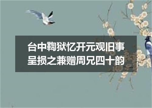 台中鞫狱忆开元观旧事呈损之兼赠周兄四十韵