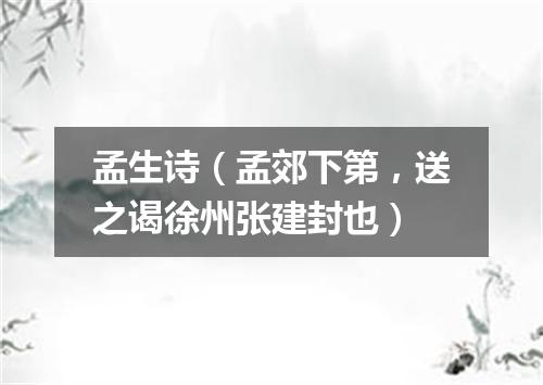 孟生诗（孟郊下第，送之谒徐州张建封也）
