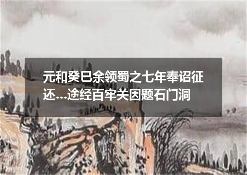 元和癸巳余领蜀之七年奉诏征还…途经百牢关因题石门洞