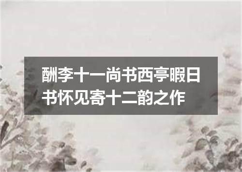 酬李十一尚书西亭暇日书怀见寄十二韵之作