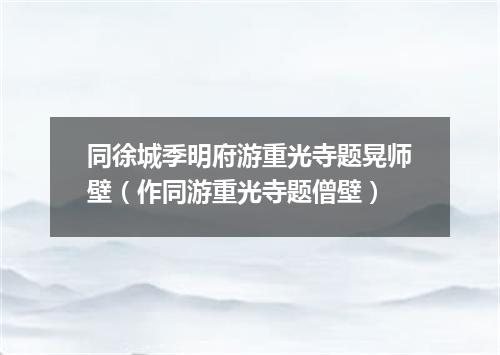 同徐城季明府游重光寺题晃师壁（作同游重光寺题僧壁）