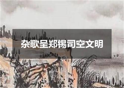杂歌呈郑锡司空文明