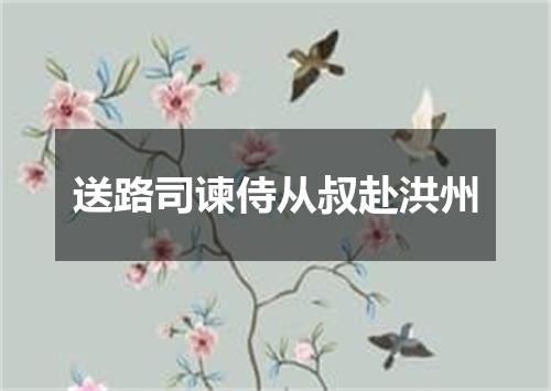送路司谏侍从叔赴洪州