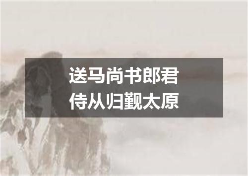 送马尚书郎君侍从归觐太原
