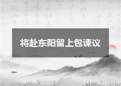 将赴东阳留上包谏议