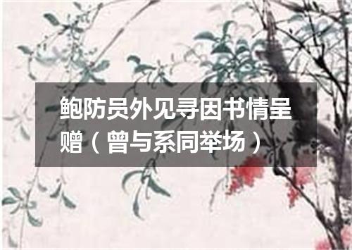 鲍防员外见寻因书情呈赠（曾与系同举场）