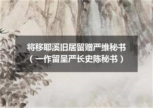 将移耶溪旧居留赠严维秘书（一作留呈严长史陈秘书）