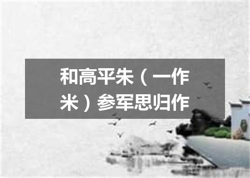 和高平朱（一作米）参军思归作