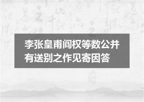 李张皇甫阎权等数公并有送别之作见寄因答