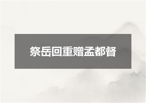 祭岳回重赠孟都督