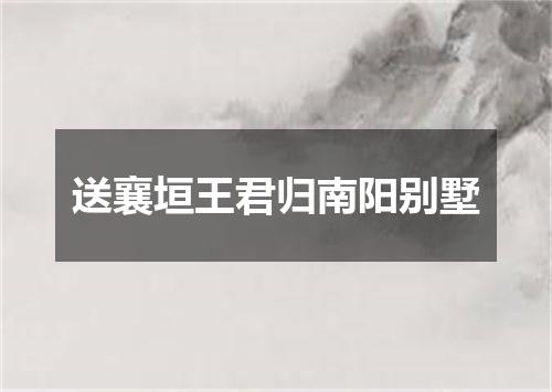 送襄垣王君归南阳别墅