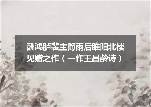 酬鸿胪裴主簿雨后睢阳北楼见赠之作（一作王昌龄诗）