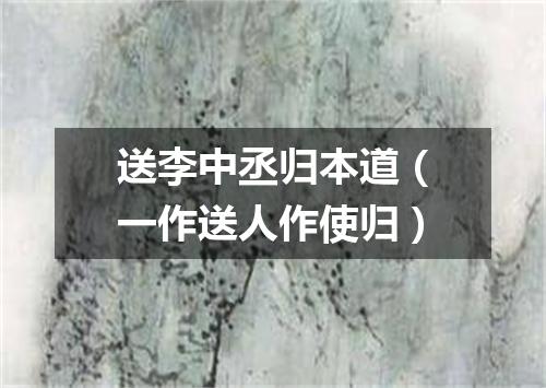 送李中丞归本道（一作送人作使归）