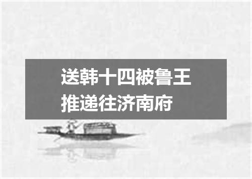 送韩十四被鲁王推递往济南府